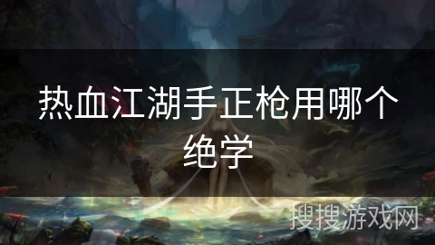 热血江湖手正枪用哪个绝学