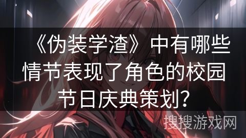 《伪装学渣》中有哪些情节表现了角色的校园节日庆典策划？