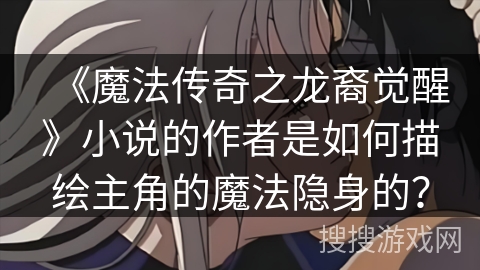 《魔法传奇之龙裔觉醒》小说的作者是如何描绘主角的魔法隐身的？