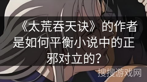 《太荒吞天诀》的作者是如何平衡小说中的正邪对立的？