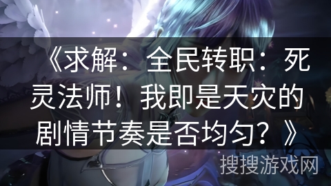 《求解：全民转职：死灵法师！我即是天灾的剧情节奏是否均匀？》