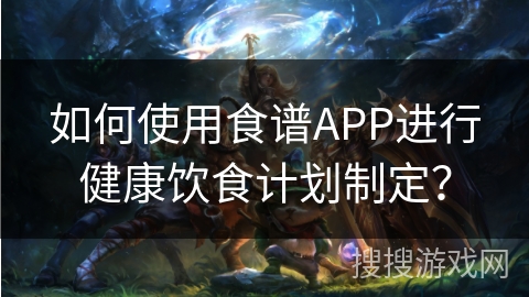 如何使用食谱APP进行健康饮食计划制定？