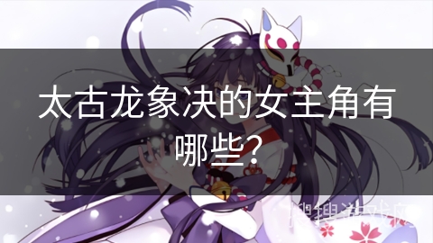 太古龙象决的女主角有哪些？