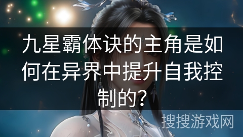 九星霸体诀的主角是如何在异界中提升自我控制的？