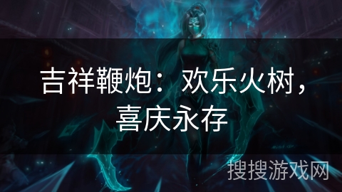 吉祥鞭炮：欢乐火树，喜庆永存