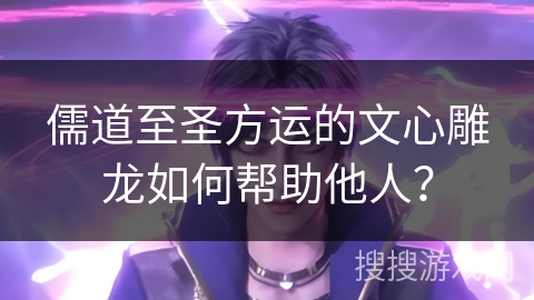 儒道至圣方运的文心雕龙如何帮助他人？