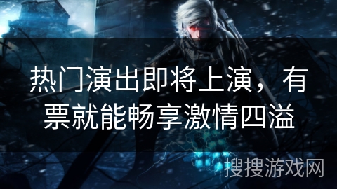 热门演出即将上演，有票就能畅享激情四溢