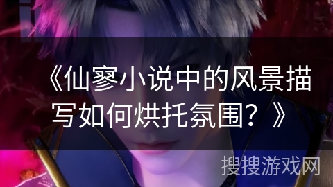 《仙寥小说中的风景描写如何烘托氛围？》