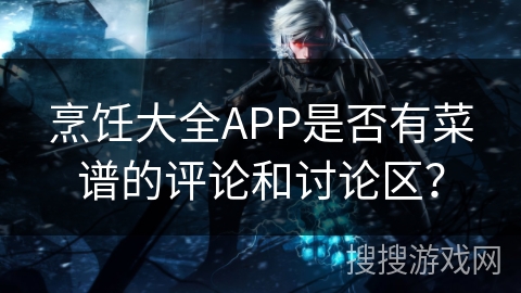 烹饪大全APP是否有菜谱的评论和讨论区？