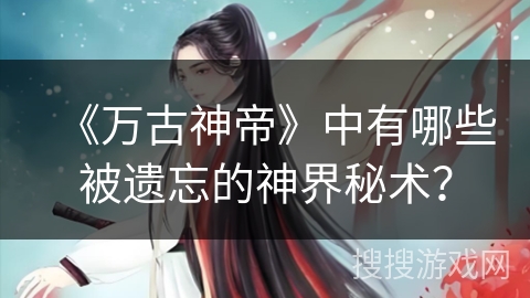 《万古神帝》中有哪些被遗忘的神界秘术？