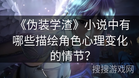 《伪装学渣》小说中有哪些描绘角色心理变化的情节？