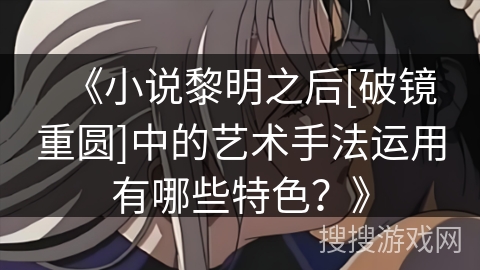 《小说黎明之后[破镜重圆]中的艺术手法运用有哪些特色？》