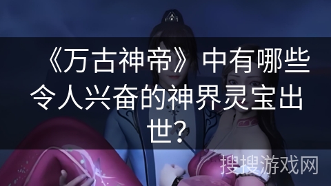 《万古神帝》中有哪些令人兴奋的神界灵宝出世？