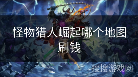 怪物猎人崛起哪个地图刷钱