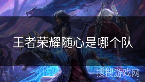 王者荣耀随心是哪个队