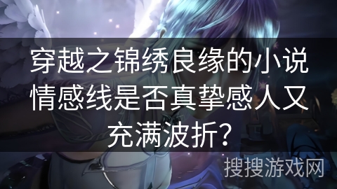 穿越之锦绣良缘的小说情感线是否真挚感人又充满波折？