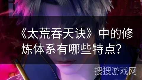 《太荒吞天诀》中的修炼体系有哪些特点？