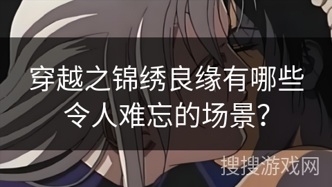 穿越之锦绣良缘有哪些令人难忘的场景？