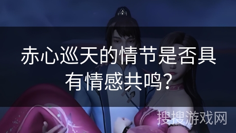 赤心巡天的情节是否具有情感共鸣？