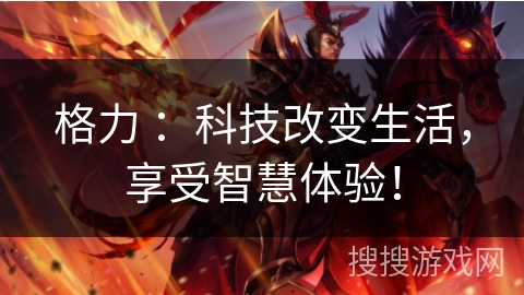 格力 ：科技改变生活，享受智慧体验！