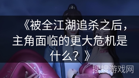 《被全江湖追杀之后，主角面临的更大危机是什么？》