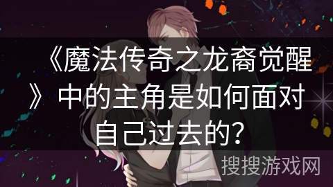 《魔法传奇之龙裔觉醒》中的主角是如何面对自己过去的？