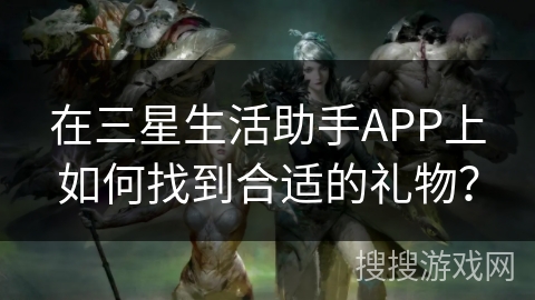 在三星生活助手APP上如何找到合适的礼物？
