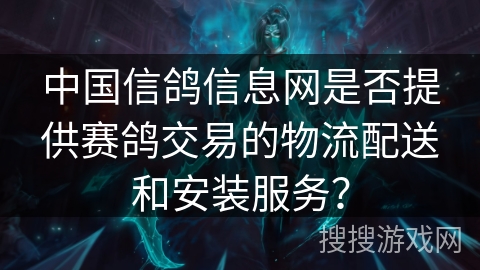 中国信鸽信息网是否提供赛鸽交易的物流配送和安装服务？