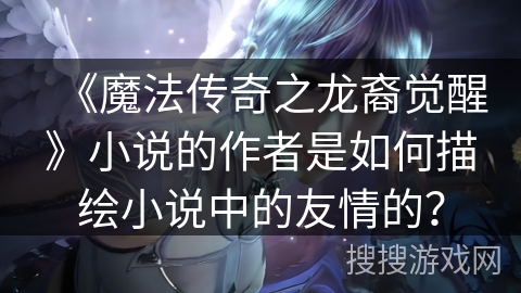 《魔法传奇之龙裔觉醒》小说的作者是如何描绘小说中的友情的？