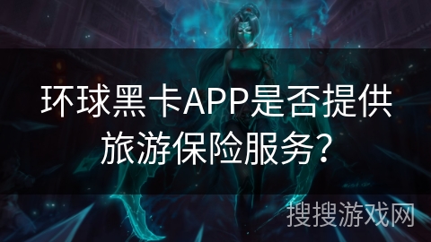 环球黑卡APP是否提供旅游保险服务？