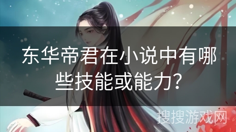 东华帝君在小说中有哪些技能或能力？