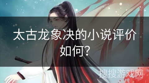 太古龙象决的小说评价如何？