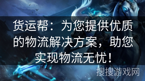 货运帮：为您提供优质的物流解决方案，助您实现物流无忧！