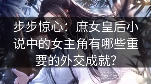 步步惊心：庶女皇后小说中的女主角有哪些重要的外交成就？