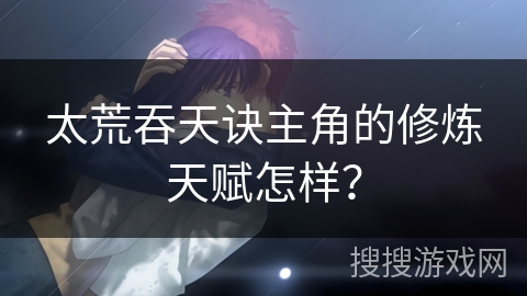 太荒吞天诀主角的修炼天赋怎样？