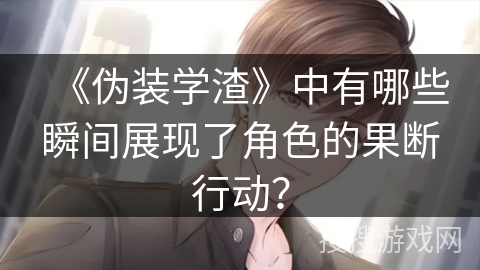 《伪装学渣》中有哪些瞬间展现了角色的果断行动？