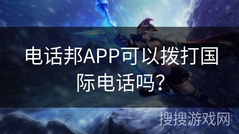 电话邦APP可以拨打国际电话吗？