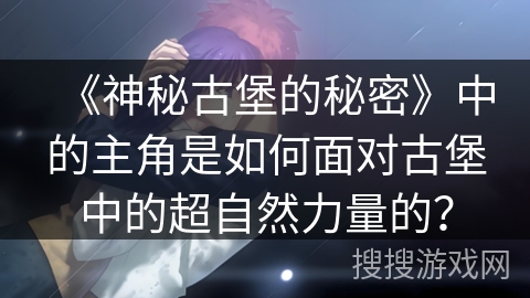 《神秘古堡的秘密》中的主角是如何面对古堡中的超自然力量的？