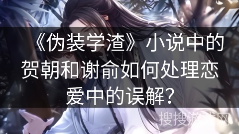 《伪装学渣》小说中的贺朝和谢俞如何处理恋爱中的误解？
