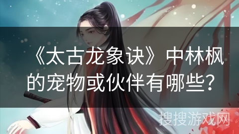 《太古龙象诀》中林枫的宠物或伙伴有哪些？
