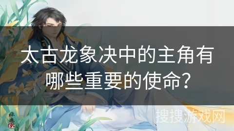 太古龙象决中的主角有哪些重要的使命？