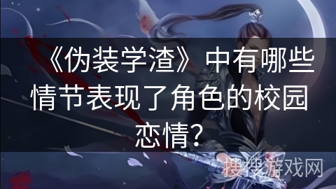 《伪装学渣》中有哪些情节表现了角色的校园恋情？