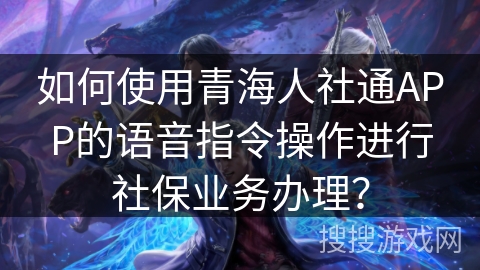 如何使用青海人社通APP的语音指令操作进行社保业务办理？