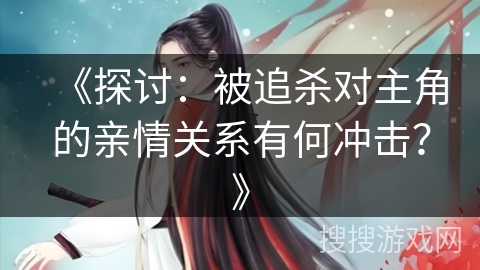 《探讨：被追杀对主角的亲情关系有何冲击？》