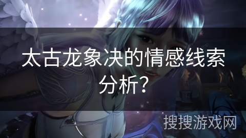 太古龙象决的情感线索分析？