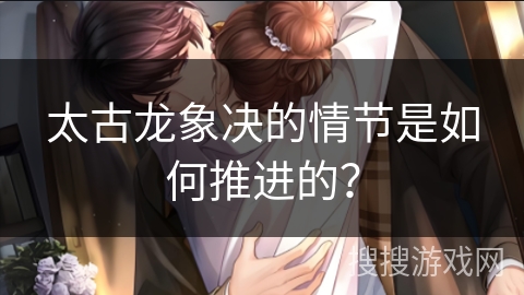 太古龙象决的情节是如何推进的？