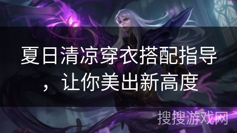 夏日清凉穿衣搭配指导，让你美出新高度