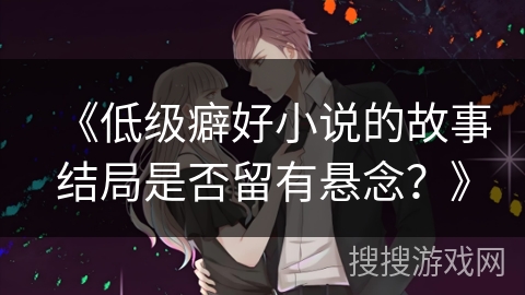 《低级癖好小说的故事结局是否留有悬念？》