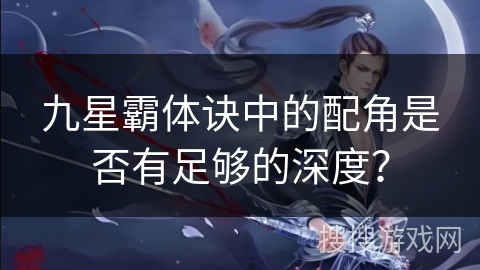 九星霸体诀中的配角是否有足够的深度？