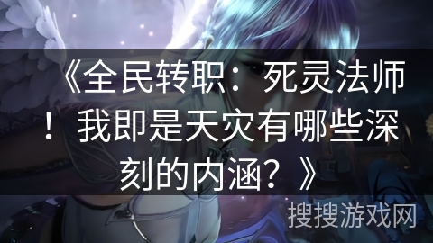 《全民转职：死灵法师！我即是天灾有哪些深刻的内涵？》